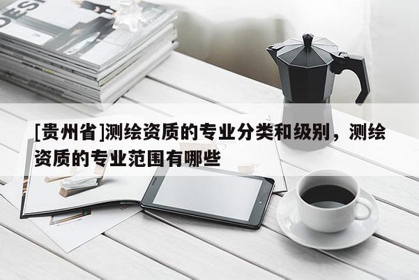 [貴州省]測繪資質的專業分類和級別，測繪資質的專業范圍有哪些