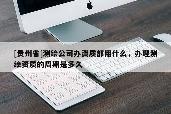[貴州省]測(cè)繪公司辦資質(zhì)都用什么，辦理測(cè)繪資質(zhì)的周期是多久