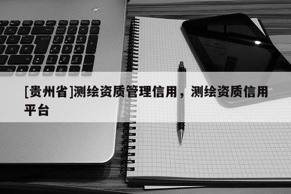 [貴州省]測繪資質(zhì)管理信用，測繪資質(zhì)信用平臺