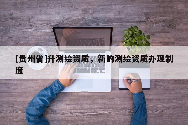 [貴州省]升測繪資質，新的測繪資質辦理制度