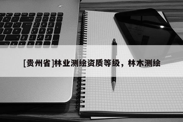 [貴州省]林業測繪資質等級，林木測繪