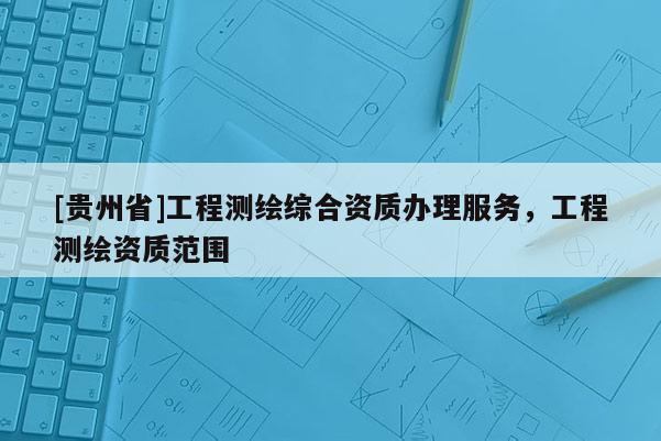 [貴州省]工程測繪綜合資質(zhì)辦理服務(wù)，工程測繪資質(zhì)范圍