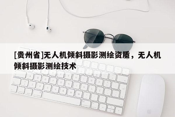 [貴州省]無人機傾斜攝影測繪資質，無人機傾斜攝影測繪技術