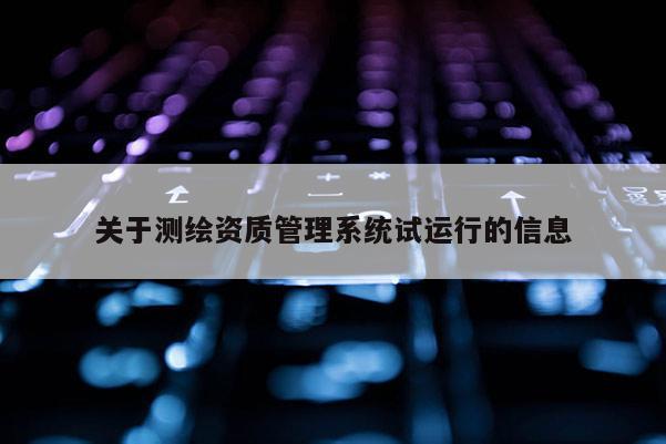 關(guān)于測繪資質(zhì)管理系統(tǒng)試運行的信息