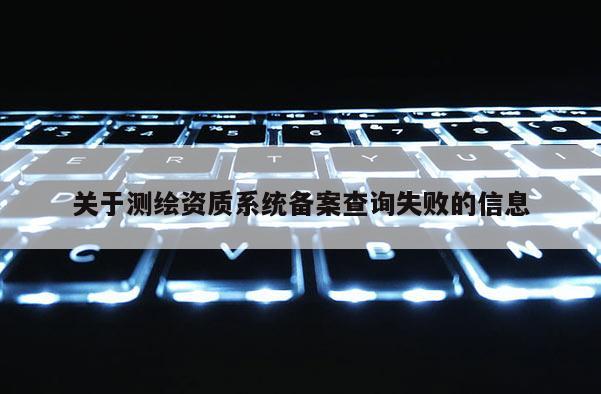 關于測繪資質系統備案查詢失敗的信息