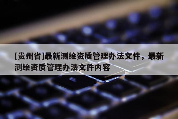 [貴州省]最新測繪資質管理辦法文件，最新測繪資質管理辦法文件內容