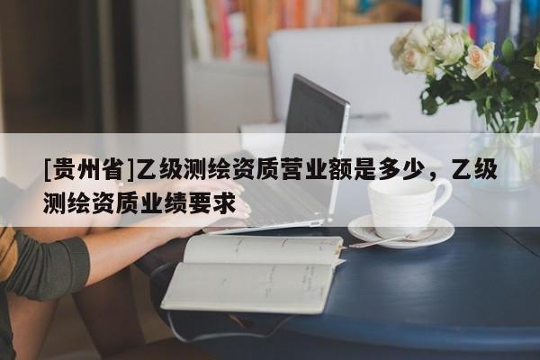 [貴州省]乙級測繪資質營業額是多少，乙級測繪資質業績要求