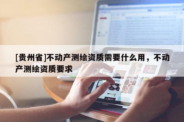 [貴州省]不動(dòng)產(chǎn)測(cè)繪資質(zhì)需要什么用，不動(dòng)產(chǎn)測(cè)繪資質(zhì)要求
