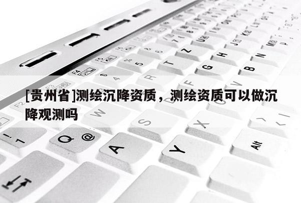 [貴州省]測繪沉降資質，測繪資質可以做沉降觀測嗎