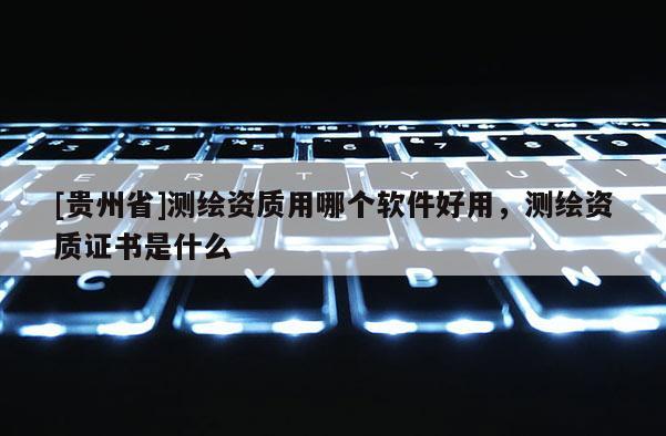 [貴州省]測繪資質用哪個軟件好用，測繪資質證書是什么