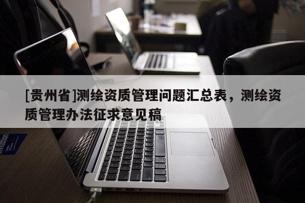 [貴州省]測繪資質管理問題匯總表，測繪資質管理辦法征求意見稿