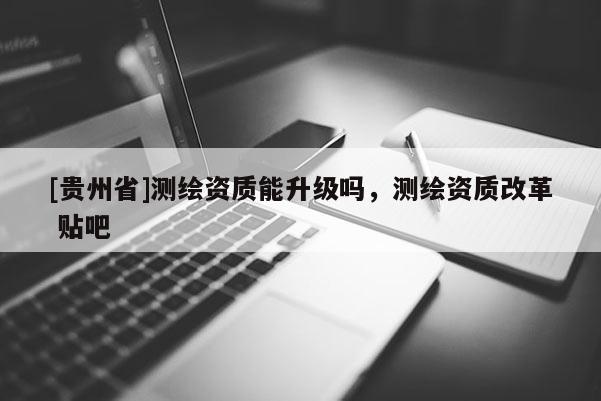 [貴州省]測繪資質能升級嗎，測繪資質改革 貼吧