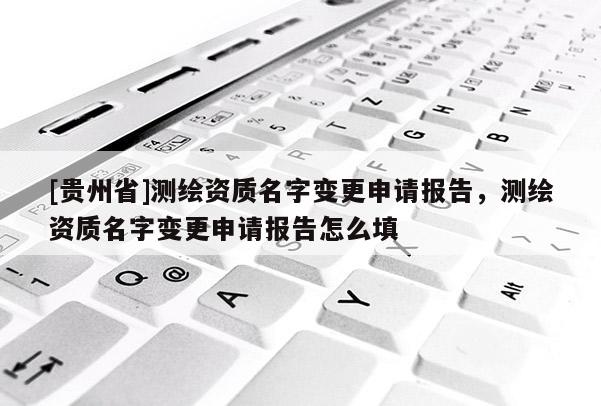 [貴州省]測繪資質名字變更申請報告，測繪資質名字變更申請報告怎么填
