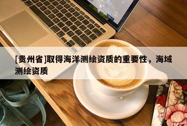 [貴州省]取得海洋測繪資質的重要性，海域測繪資質