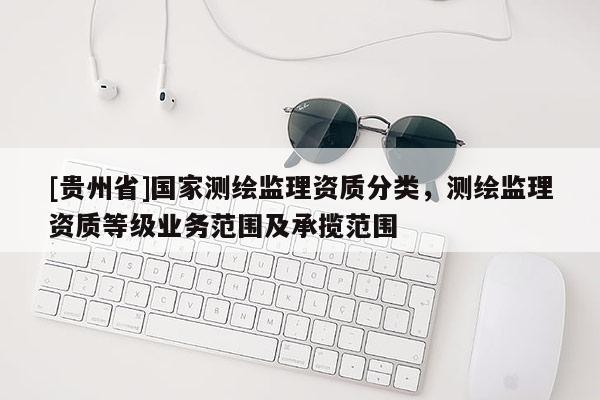 [貴州省]國家測繪監理資質分類，測繪監理資質等級業務范圍及承攬范圍