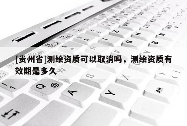 [貴州省]測繪資質可以取消嗎，測繪資質有效期是多久