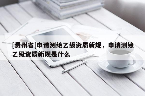[貴州省]申請測繪乙級資質新規，申請測繪乙級資質新規是什么
