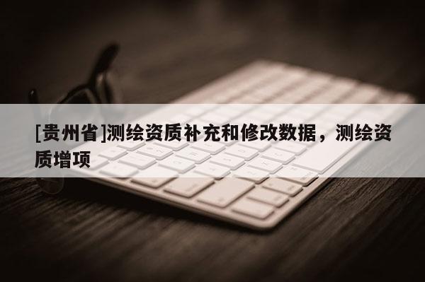 [貴州省]測繪資質補充和修改數據，測繪資質增項