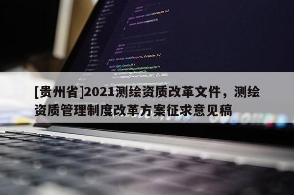 [貴州省]2021測繪資質改革文件，測繪資質管理制度改革方案征求意見稿