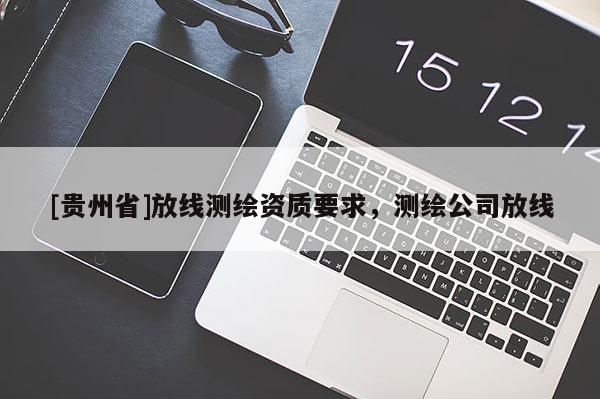 [貴州省]放線測繪資質(zhì)要求，測繪公司放線