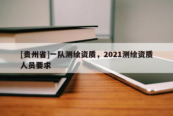 [貴州省]一隊(duì)測繪資質(zhì)，2021測繪資質(zhì)人員要求