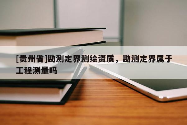 [貴州省]勘測定界測繪資質(zhì)，勘測定界屬于工程測量嗎