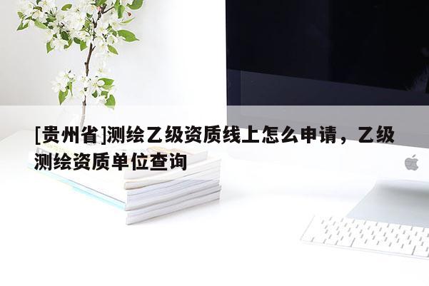 [貴州省]測繪乙級資質線上怎么申請，乙級測繪資質單位查詢