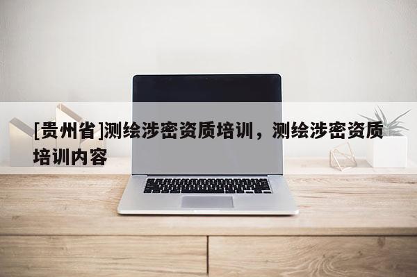 [貴州省]測繪涉密資質(zhì)培訓(xùn)，測繪涉密資質(zhì)培訓(xùn)內(nèi)容