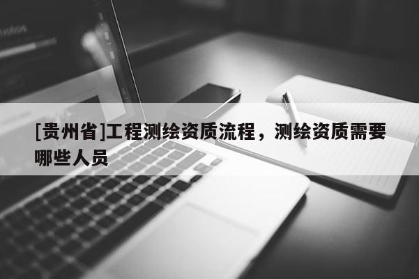 [貴州省]工程測(cè)繪資質(zhì)流程，測(cè)繪資質(zhì)需要哪些人員