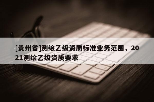 [貴州省]測繪乙級資質標準業務范圍，2021測繪乙級資質要求