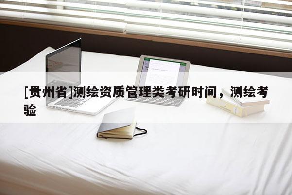 [貴州省]測繪資質管理類考研時間，測繪考驗