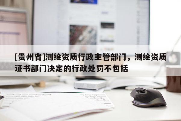 [貴州省]測繪資質(zhì)行政主管部門，測繪資質(zhì)證書部門決定的行政處罰不包括