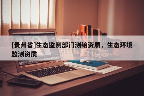 [貴州省]生態(tài)監(jiān)測部門測繪資質(zhì)，生態(tài)環(huán)境監(jiān)測資質(zhì)