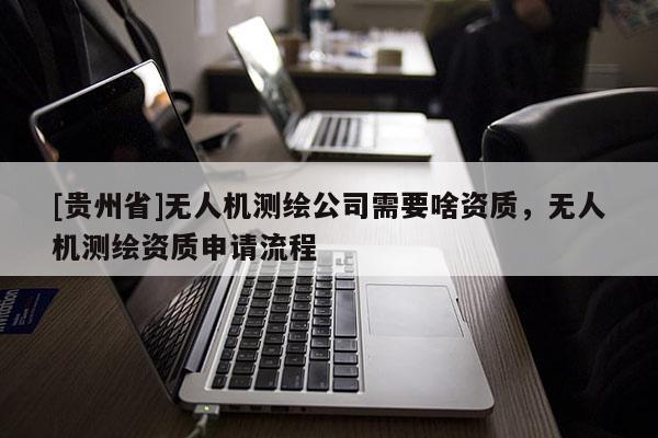 [貴州省]無人機測繪公司需要啥資質，無人機測繪資質申請流程