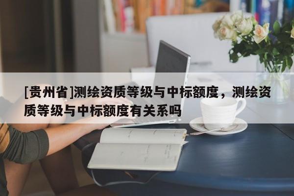 [貴州省]測繪資質(zhì)等級與中標(biāo)額度，測繪資質(zhì)等級與中標(biāo)額度有關(guān)系嗎