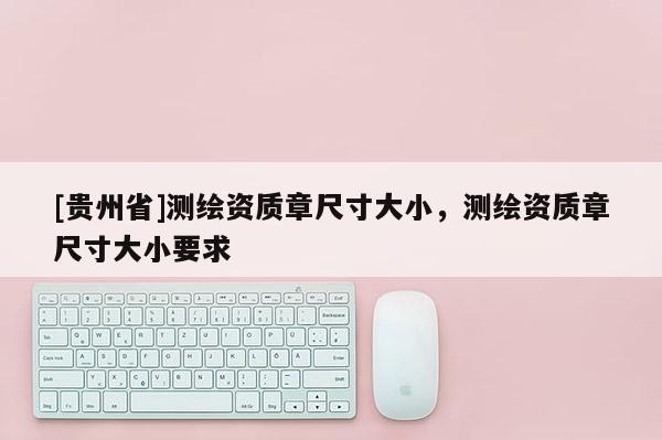 [貴州省]測繪資質章尺寸大小，測繪資質章尺寸大小要求