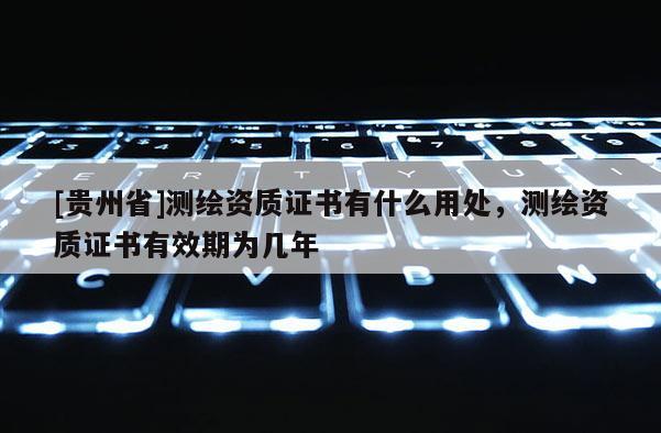 [貴州省]測繪資質證書有什么用處，測繪資質證書有效期為幾年