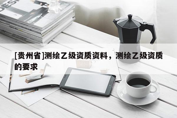 [貴州省]測繪乙級資質(zhì)資料，測繪乙級資質(zhì)的要求