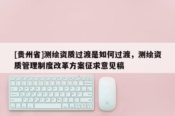[貴州省]測(cè)繪資質(zhì)過渡是如何過渡，測(cè)繪資質(zhì)管理制度改革方案征求意見稿
