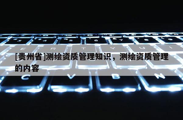 [貴州省]測繪資質管理知識，測繪資質管理的內容