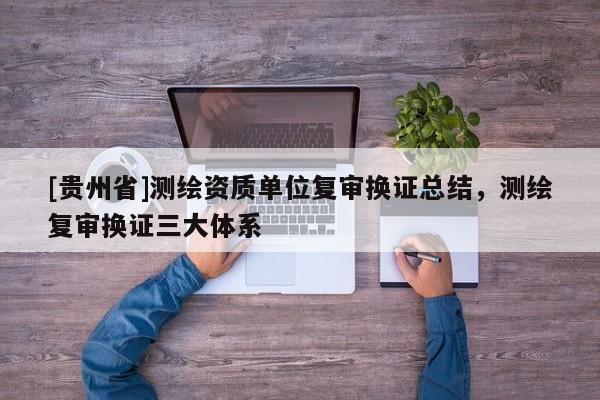 [貴州省]測(cè)繪資質(zhì)單位復(fù)審換證總結(jié)，測(cè)繪復(fù)審換證三大體系