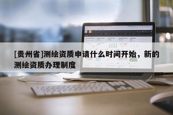 [貴州省]測繪資質申請什么時間開始，新的測繪資質辦理制度