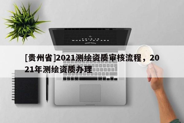 [貴州省]2021測繪資質(zhì)審核流程，2021年測繪資質(zhì)辦理