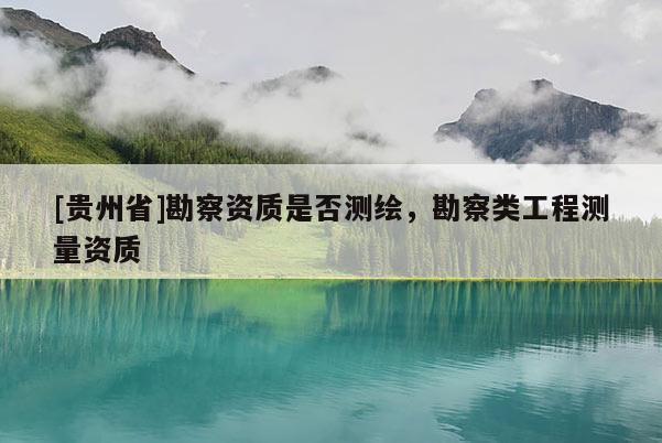 [貴州省]勘察資質是否測繪，勘察類工程測量資質