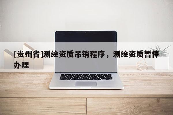[貴州省]測(cè)繪資質(zhì)吊銷(xiāo)程序，測(cè)繪資質(zhì)暫停辦理