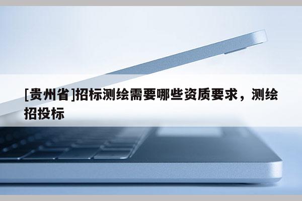 [貴州省]招標測繪需要哪些資質(zhì)要求，測繪招投標