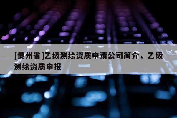[貴州省]乙級測繪資質申請公司簡介，乙級測繪資質申報