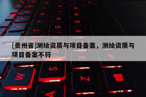 [貴州省]測繪資質與項目備案，測繪資質與項目備案不符