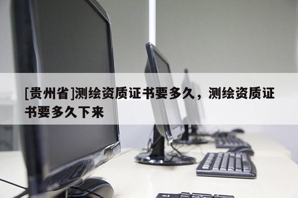 [貴州省]測繪資質證書要多久，測繪資質證書要多久下來