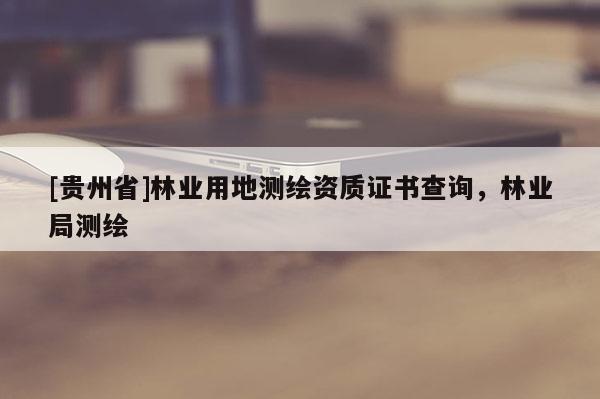 [貴州省]林業用地測繪資質證書查詢，林業局測繪